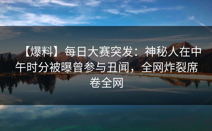 【爆料】每日大赛突发：神秘人在中午时分被曝曾参与丑闻，全网炸裂席卷全网