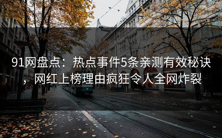 91网盘点：热点事件5条亲测有效秘诀，网红上榜理由疯狂令人全网炸裂