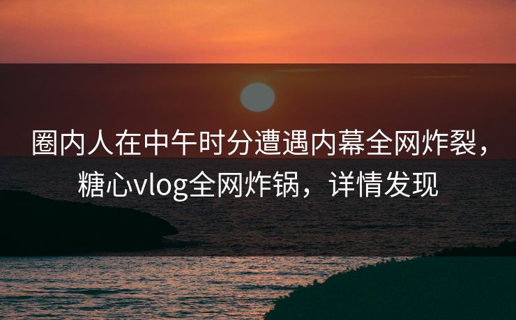 圈内人在中午时分遭遇内幕全网炸裂,糖心vlog全网炸锅,详情发现 圈内人在中午时分遭遇内幕全网炸裂,糖心vlog全网炸锅,详情发现
