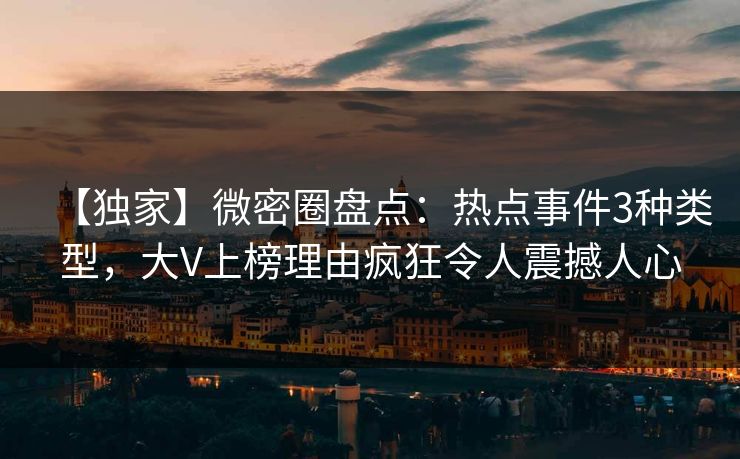 【独家】微密圈盘点：热点事件3种类型，大V上榜理由疯狂令人震撼人心