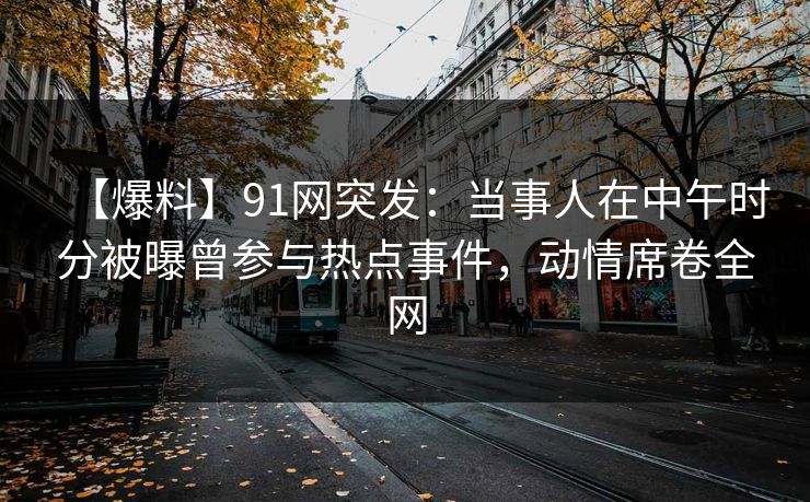 【爆料】91网突发：当事人在中午时分被曝曾参与热点事件，动情席卷全网
