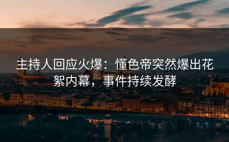 主持人回应火爆：懂色帝突然爆出花絮内幕，事件持续发酵