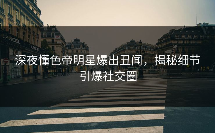 深夜懂色帝明星爆出丑闻，揭秘细节引爆社交圈