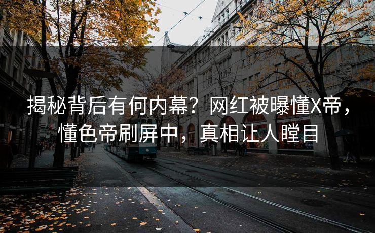 揭秘背后有何内幕？网红被曝懂X帝，懂色帝刷屏中，真相让人瞠目