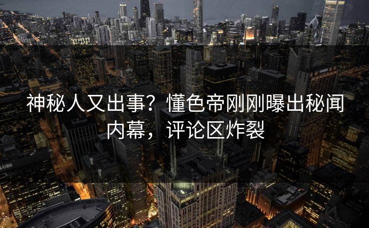 神秘人又出事？懂色帝刚刚曝出秘闻内幕，评论区炸裂