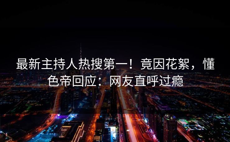 最新主持人热搜第一！竟因花絮，懂色帝回应：网友直呼过瘾