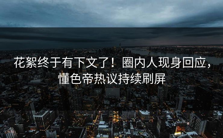 花絮终于有下文了！圈内人现身回应，懂色帝热议持续刷屏