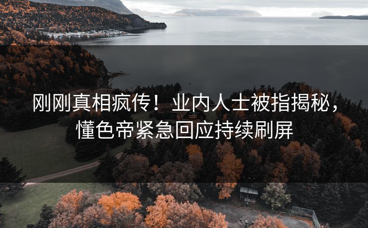 刚刚真相疯传！业内人士被指揭秘，懂色帝紧急回应持续刷屏