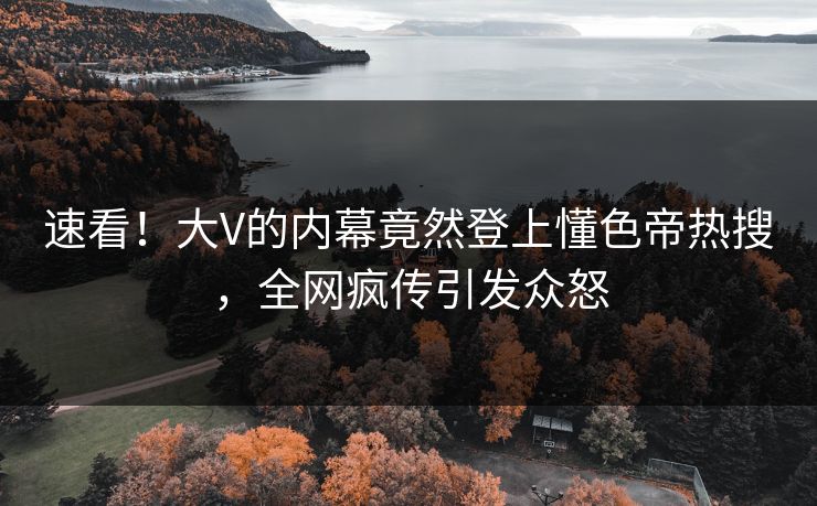 速看！大V的内幕竟然登上懂色帝热搜，全网疯传引发众怒