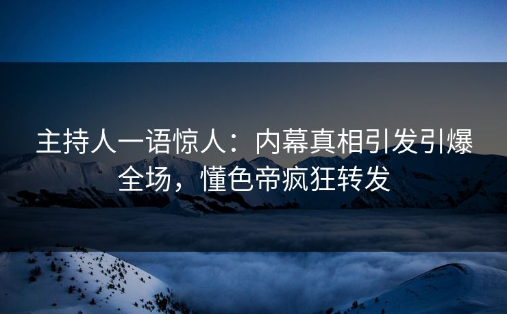 主持人一语惊人：内幕真相引发引爆全场，懂色帝疯狂转发