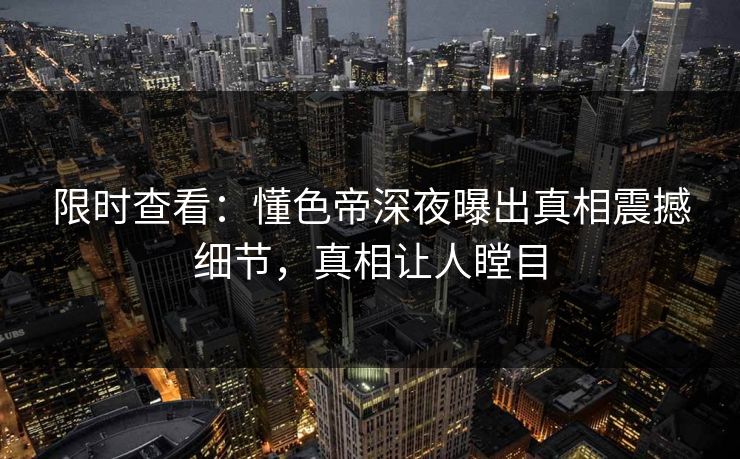 限时查看：懂色帝深夜曝出真相震撼细节，真相让人瞠目
