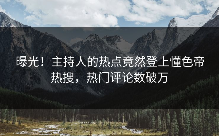 曝光！主持人的热点竟然登上懂色帝热搜，热门评论数破万