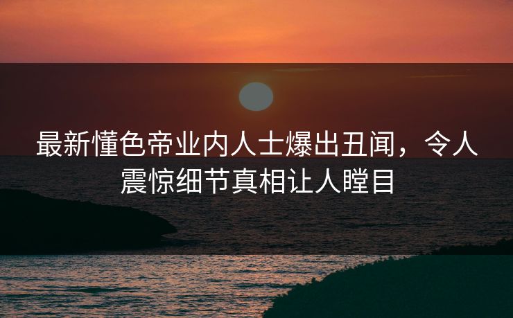 最新懂色帝业内人士爆出丑闻，令人震惊细节真相让人瞠目