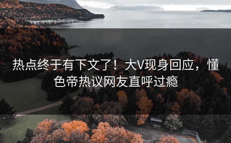 热点终于有下文了！大V现身回应，懂色帝热议网友直呼过瘾