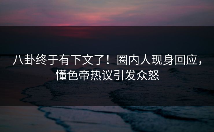 八卦终于有下文了！圈内人现身回应，懂色帝热议引发众怒