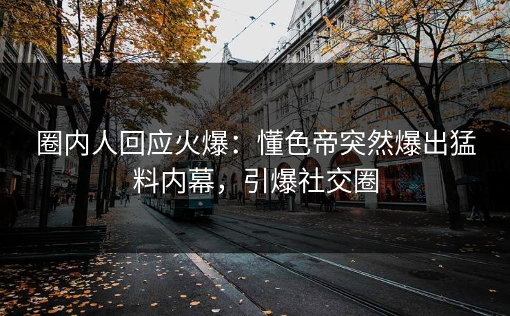 圈内人回应火爆：懂色帝突然爆出猛料内幕，引爆社交圈