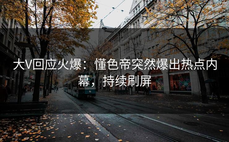 大V回应火爆：懂色帝突然爆出热点内幕，持续刷屏
