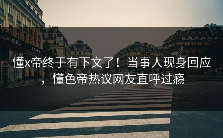 懂x帝终于有下文了！当事人现身回应，懂色帝热议网友直呼过瘾