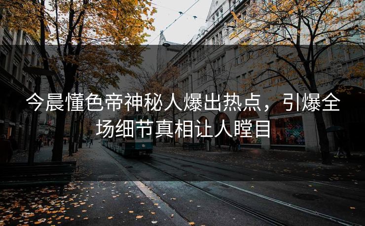今晨懂色帝神秘人爆出热点，引爆全场细节真相让人瞠目