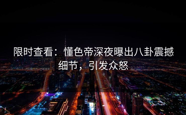 限时查看：懂色帝深夜曝出八卦震撼细节，引发众怒