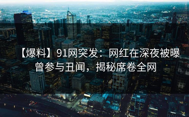 【爆料】91网突发：网红在深夜被曝曾参与丑闻，揭秘席卷全网
