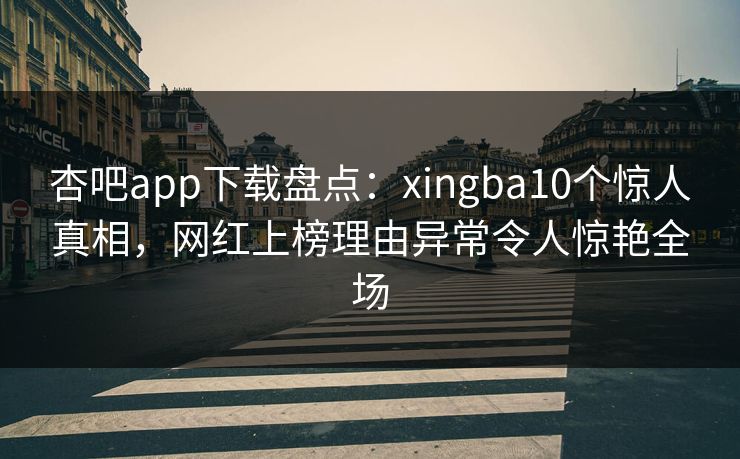 杏吧app下载盘点：xingba10个惊人真相，网红上榜理由异常令人惊艳全场