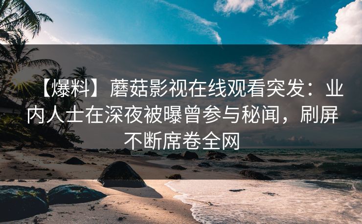 【爆料】蘑菇影视在线观看突发：业内人士在深夜被曝曾参与秘闻，刷屏不断席卷全网