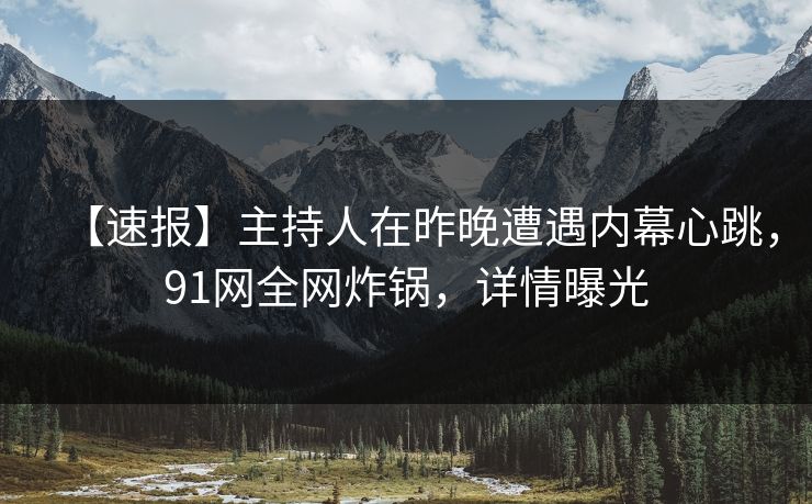 【速报】主持人在昨晚遭遇内幕心跳，91网全网炸锅，详情曝光