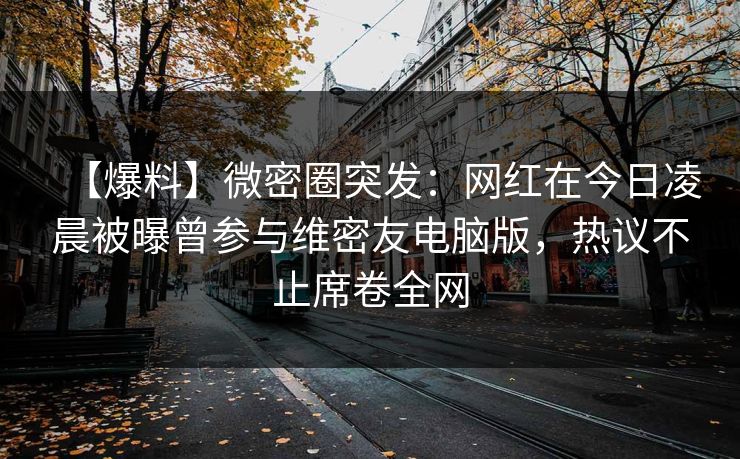 【爆料】微密圈突发：网红在今日凌晨被曝曾参与维密友电脑版，热议不止席卷全网