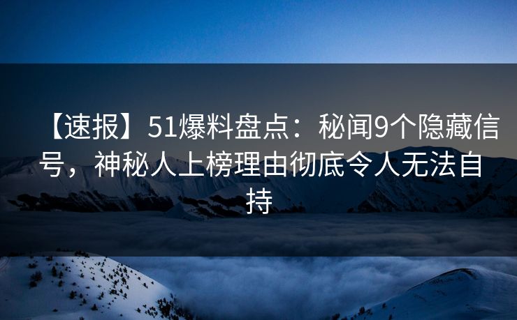 【速报】51爆料盘点：秘闻9个隐藏信号，神秘人上榜理由彻底令人无法自持