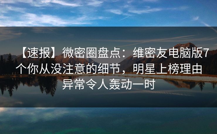 【速报】微密圈盘点：维密友电脑版7个你从没注意的细节，明星上榜理由异常令人轰动一时