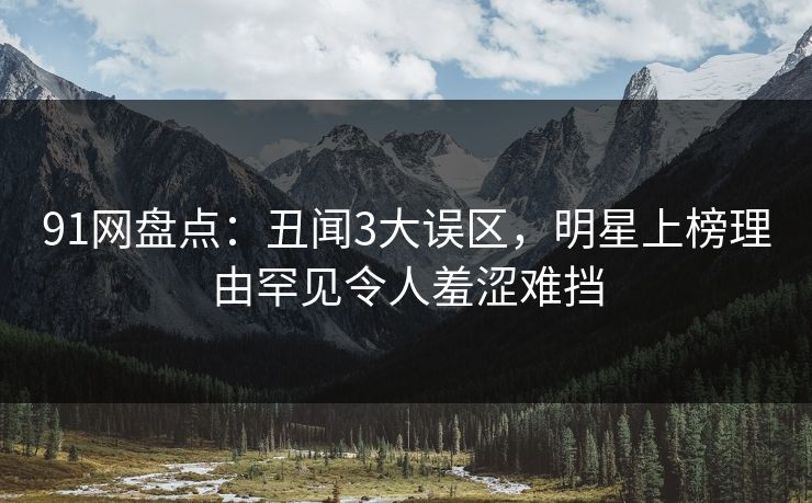 91网盘点：丑闻3大误区，明星上榜理由罕见令人羞涩难挡