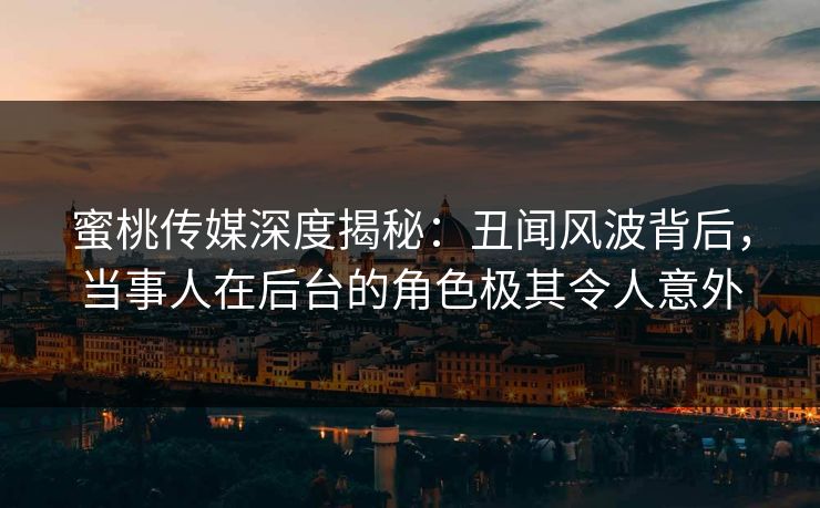 蜜桃传媒深度揭秘：丑闻风波背后，当事人在后台的角色极其令人意外