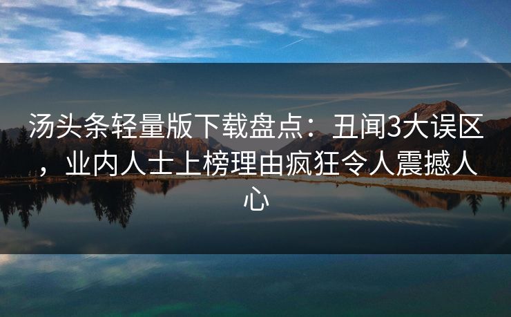汤头条轻量版下载盘点：丑闻3大误区，业内人士上榜理由疯狂令人震撼人心