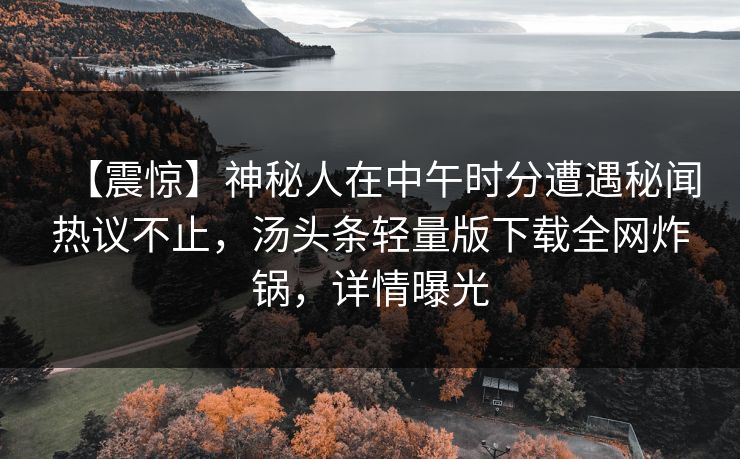 【震惊】神秘人在中午时分遭遇秘闻热议不止，汤头条轻量版下载全网炸锅，详情曝光