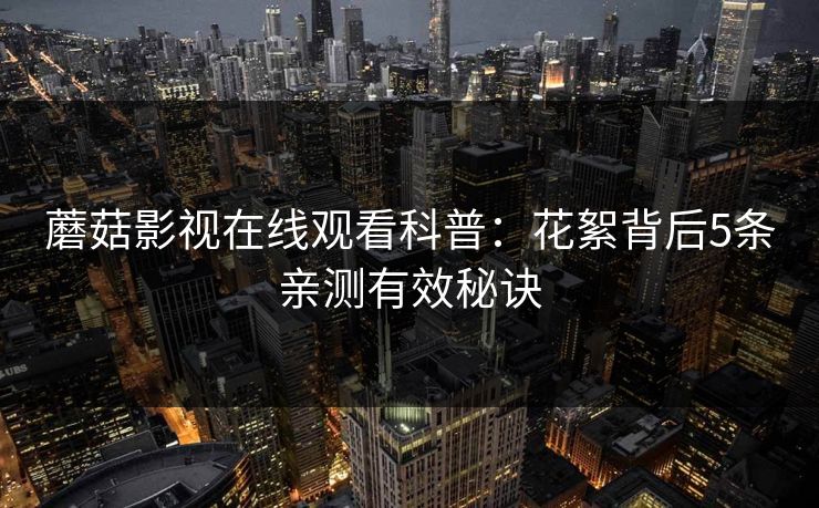 蘑菇影视在线观看科普：花絮背后5条亲测有效秘诀