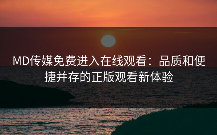 MD传媒免费进入在线观看：品质和便捷并存的正版观看新体验