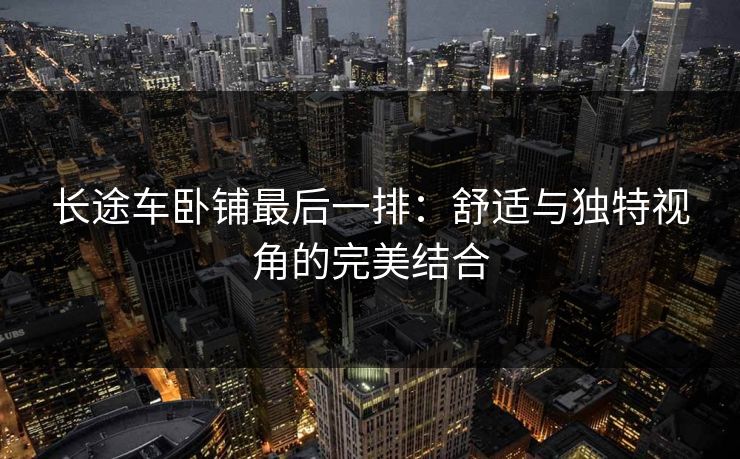 长途车卧铺最后一排：舒适与独特视角的完美结合