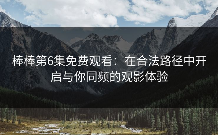 棒棒第6集免费观看：在合法路径中开启与你同频的观影体验