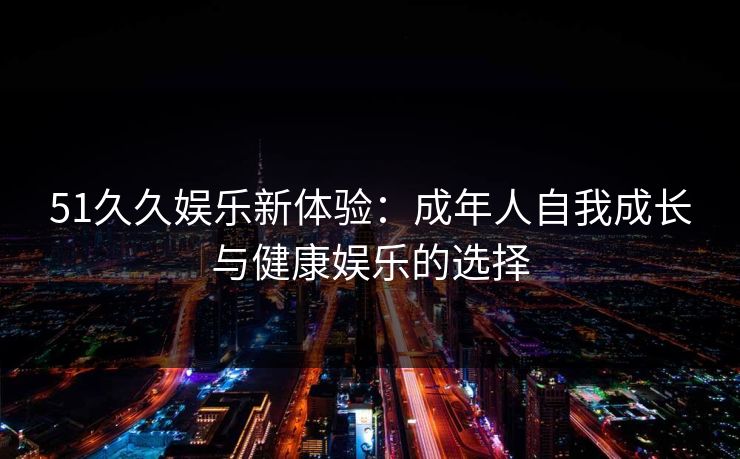 51久久娱乐新体验：成年人自我成长与健康娱乐的选择