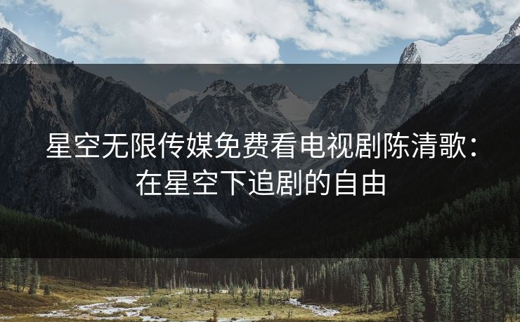 星空无限传媒免费看电视剧陈清歌：在星空下追剧的自由