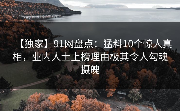 【独家】91网盘点：猛料10个惊人真相，业内人士上榜理由极其令人勾魂摄魄