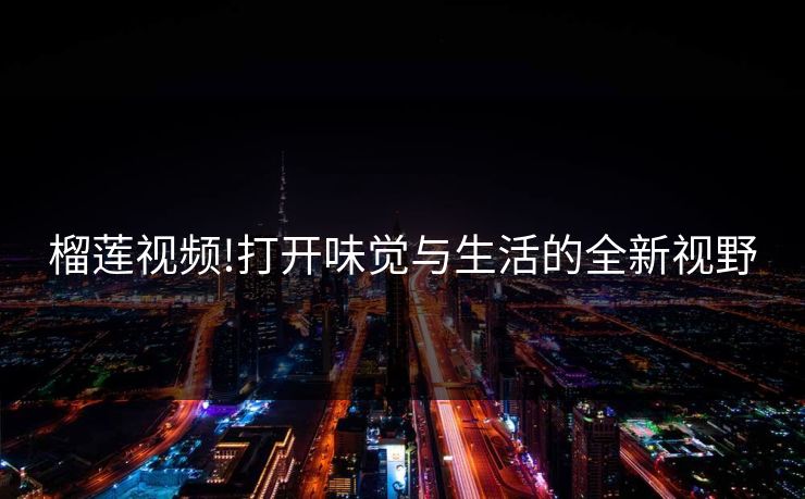 榴莲视频!打开味觉与生活的全新视野