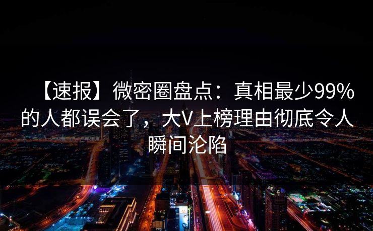 【速报】微密圈盘点:真相最少99%的人都误会了,大V上榜理由彻底令人瞬间沦陷 【速报】微密圈盘点:真相最少99%的人都误会了,大V上榜理由彻底令人瞬间沦陷