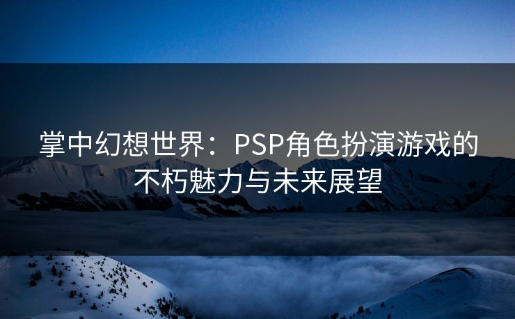 掌中幻想世界：PSP角色扮演游戏的不朽魅力与未来展望