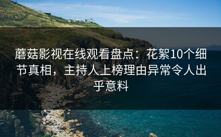 蘑菇影视在线观看盘点：花絮10个细节真相，主持人上榜理由异常令人出乎意料