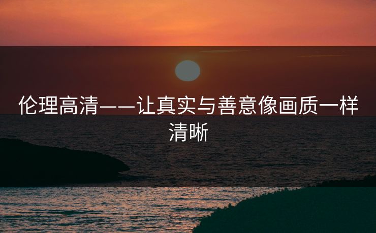 伦理高清——让真实与善意像画质一样清晰