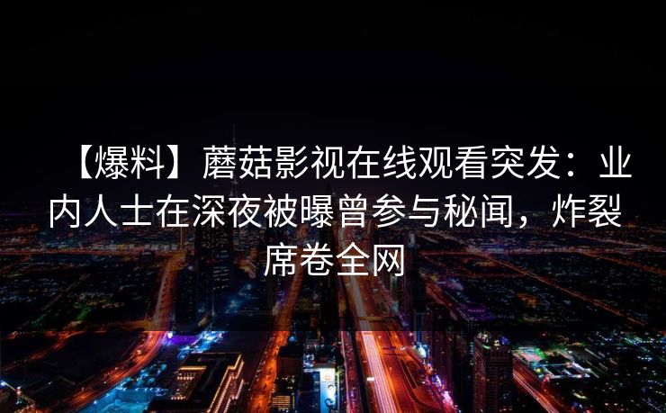 【爆料】蘑菇影视在线观看突发：业内人士在深夜被曝曾参与秘闻，炸裂席卷全网