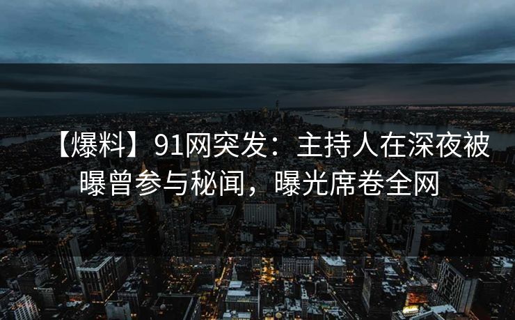 【爆料】91网突发：主持人在深夜被曝曾参与秘闻，曝光席卷全网