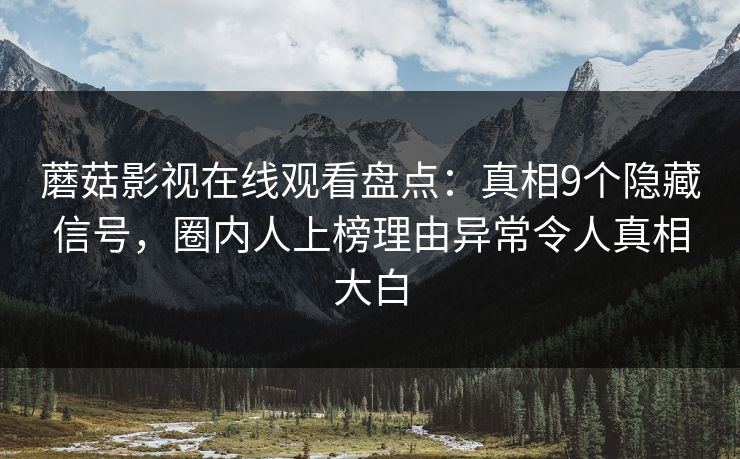 蘑菇影视在线观看盘点：真相9个隐藏信号，圈内人上榜理由异常令人真相大白